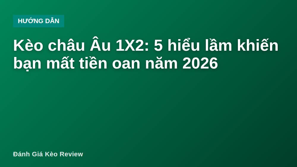 Kèo châu Âu 1X2: 5 hiểu lầm khiến bạn mất tiền oan năm 2026