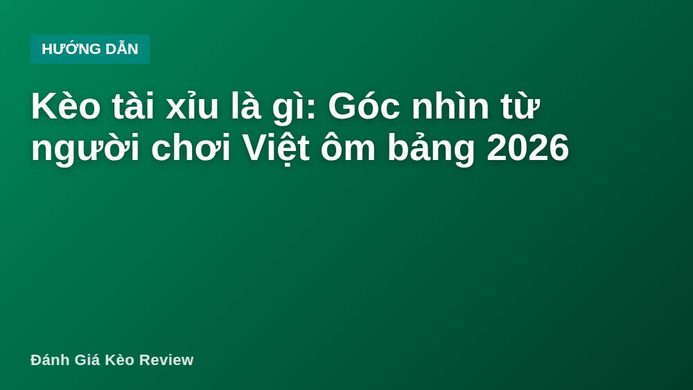 Kèo tài xỉu là gì: Góc nhìn từ người chơi Việt ôm bảng 2026
