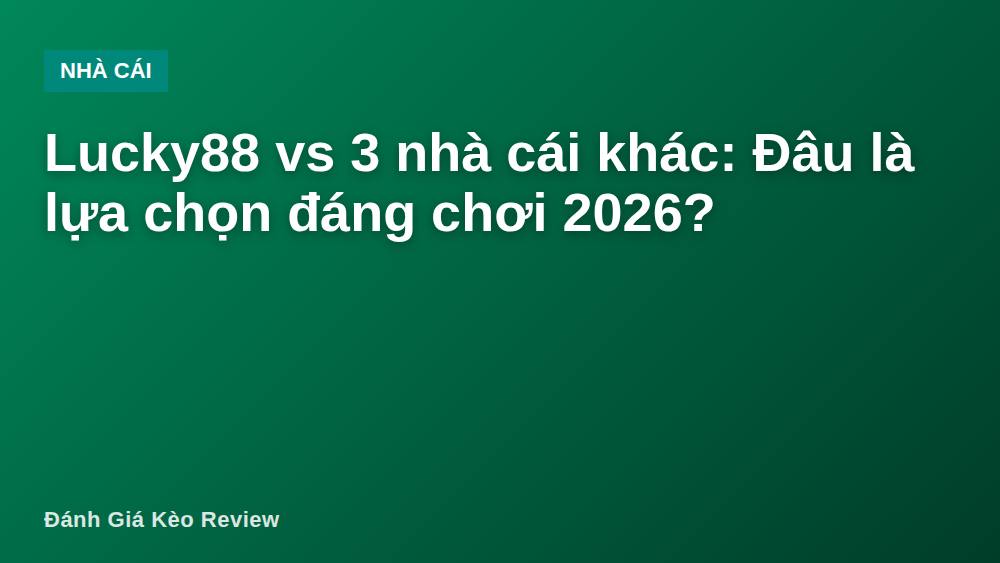 Lucky88 vs 3 nhà cái khác: Đâu là lựa chọn đáng chơi 2026?