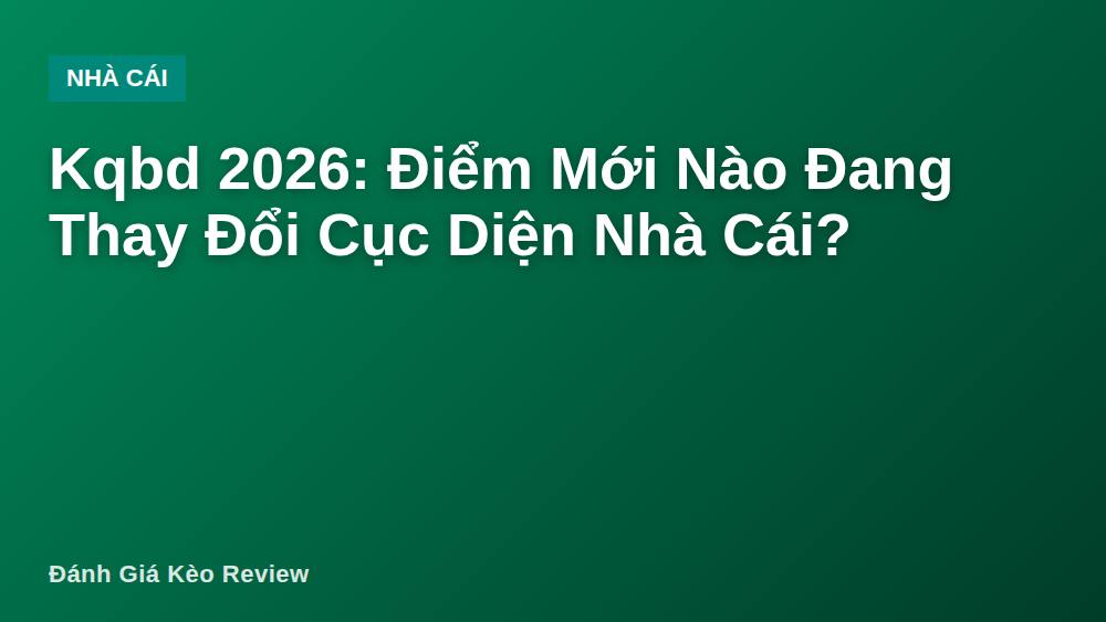 Kqbd 2026: Điểm Mới Nào Đang Thay Đổi Cục Diện Nhà Cái?